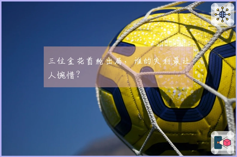 三位金花首轮出局，谁的失利最让人惋惜？