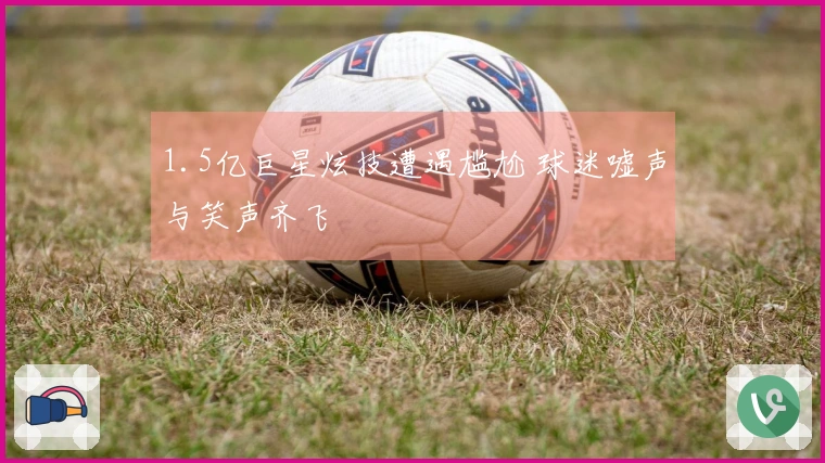 1.5亿巨星炫技遭遇尴尬 球迷嘘声与笑声齐飞