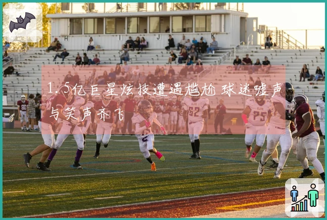 1.5亿巨星炫技遭遇尴尬 球迷嘘声与笑声齐飞