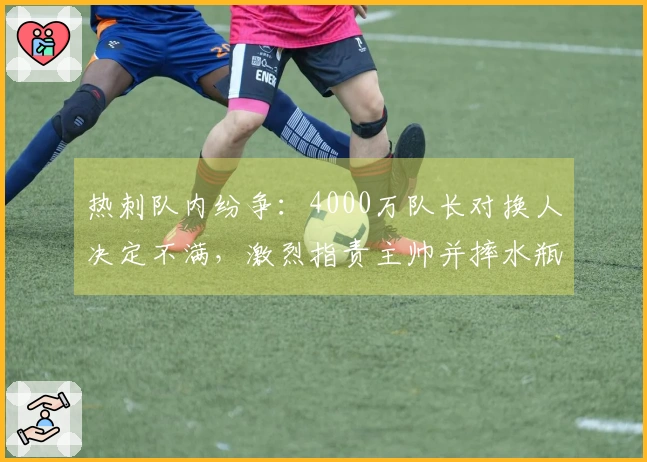 热刺队内纷争：4000万队长对换人决定不满，激烈指责主帅并摔水瓶