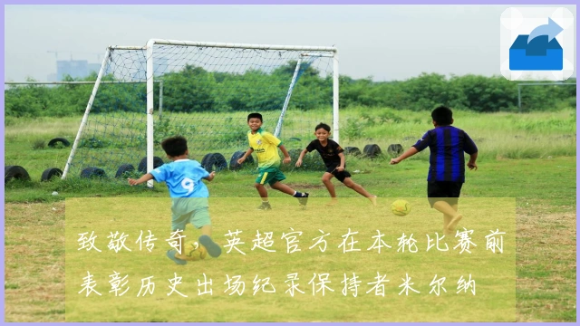 致敬传奇，英超官方在本轮比赛前表彰历史出场纪录保持者米尔纳