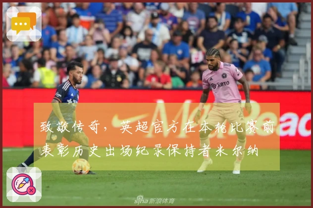 致敬传奇，英超官方在本轮比赛前表彰历史出场纪录保持者米尔纳