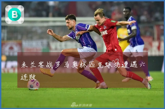 米兰客战罗马奥林匹克球场遭遇六连败