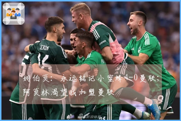 姆伯莫：永远铭记小蜜蜂4-0曼联；阿莫林渴望我加盟曼联