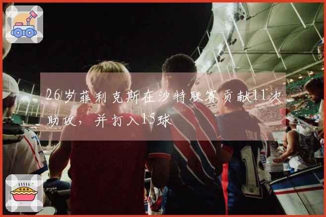 26岁菲利克斯在沙特联赛贡献11次助攻，并打入15球