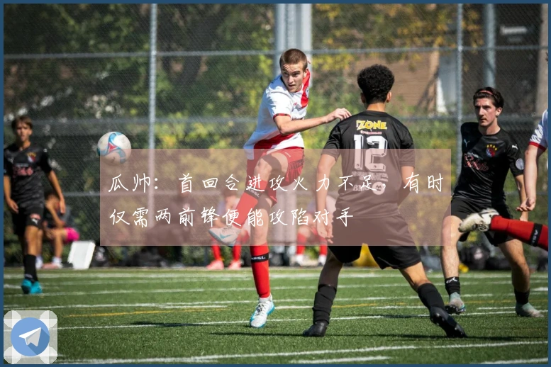瓜帅：首回合进攻火力不足，有时仅需两前锋便能攻陷对手