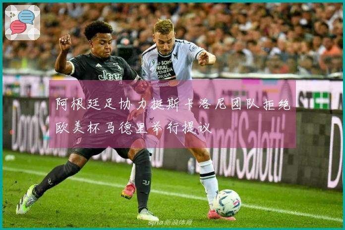 阿根廷足协力挺斯卡洛尼团队拒绝欧美杯马德里举行提议
