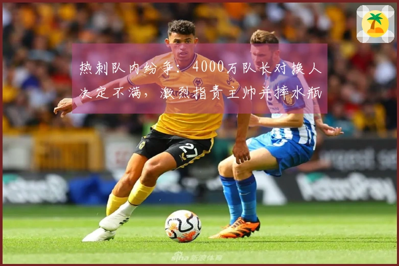 热刺队内纷争：4000万队长对换人决定不满，激烈指责主帅并摔水瓶